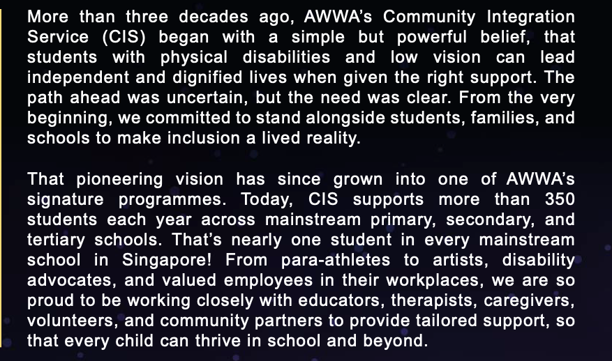 Extract from the AWWA CEO&rsquo;s message in the CIS Awards 2025 booklet: CIS supports more than 350 students each year across mainstream primary, secondary and tertiary schools, nearly one student in every mainstream school in Singapore.